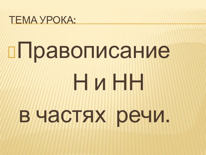 Тема урока:Правописание       Н и НН  в частях речи.