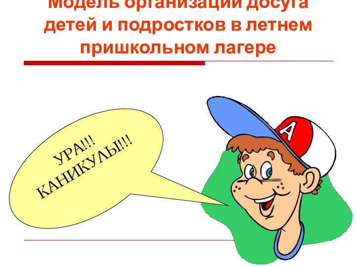 Модель организации досуга детей и подростков в летнем пришкольном лагереУРА!!!КАНИКУЛЫ!!!