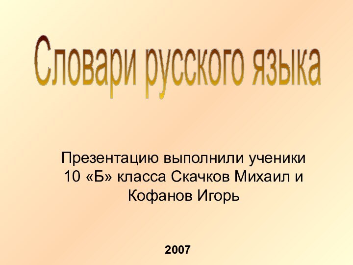 Презентацию выполнили ученики 10 «Б» класса Скачков Михаил и Кофанов ИгорьСловари русского языка2007