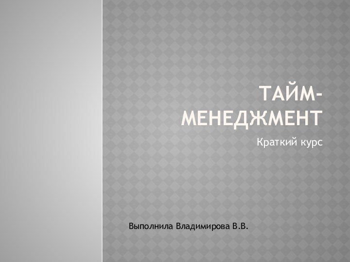 Тайм-Менеджмент Краткий курс Выполнила Владимирова В.В.