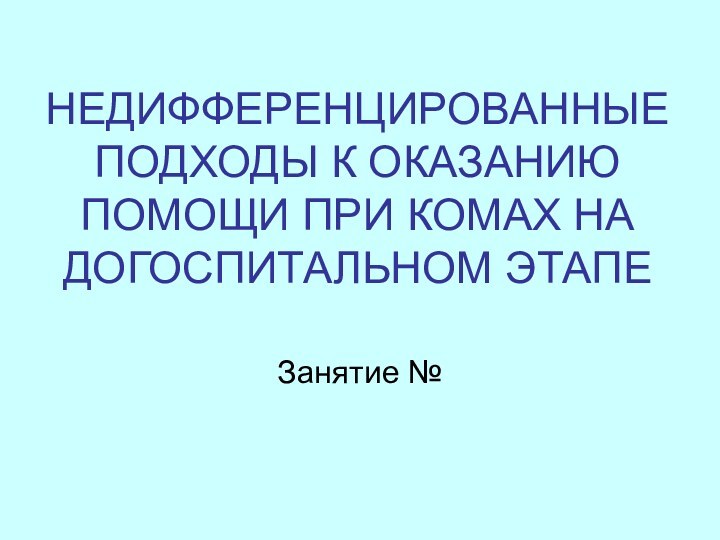 НЕДИФФЕРЕНЦИРОВАННЫЕ ПОДХОДЫ К ОКАЗАНИЮ ПОМОЩИ ПРИ КОМАХ НА ДОГОСПИТАЛЬНОМ ЭТАПЕЗанятие №