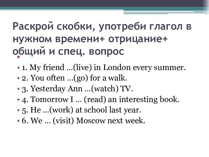 Раскрой скобки, употреби глагол в нужном времени+ отрицание+ общий и спец. вопрос 1.