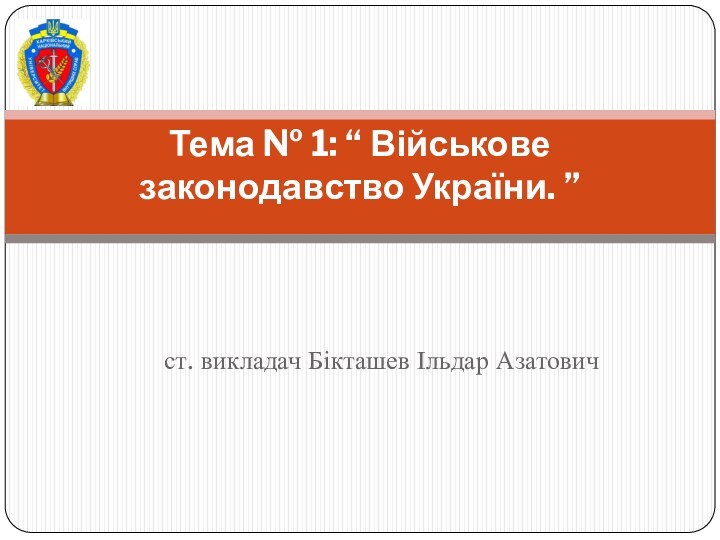 ст. викладач Бікташев Ільдар АзатовичТема № 1: “ Військове законодавство України. ”