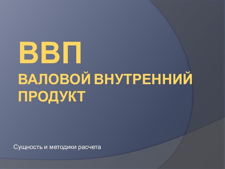 ВВП Валовой внутренний продуктСущность и методики расчета