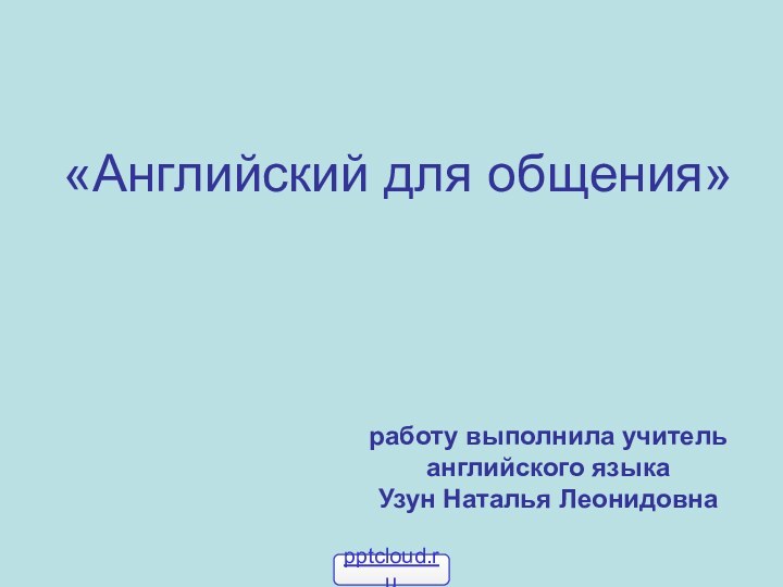 «Английский для общения»      работу выполнила учительанглийского языка Узун Наталья Леонидовна