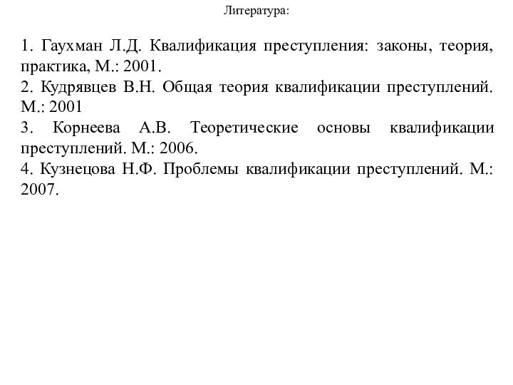 Литература:1. Гаухман Л.Д. Квалификация преступления: законы, теория, практика, М.: 2001.2. Кудрявцев В.Н.