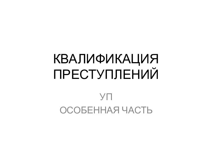 КВАЛИФИКАЦИЯ ПРЕСТУПЛЕНИЙУП ОСОБЕННАЯ ЧАСТЬ