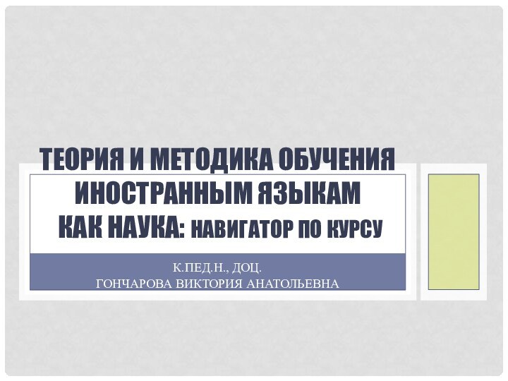 К.пед.н., Доц. Гончарова виктория анатольевнаТеория и методика обучения иностранным языкам  как наука: навигатор по курсу