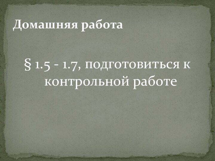 § 1.5 - 1.7, подготовиться к контрольной работеДомашняя работа