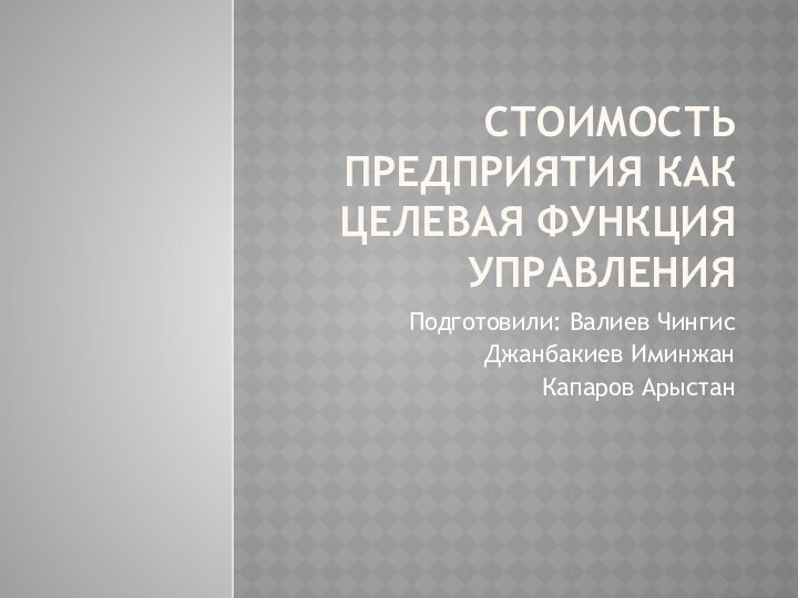  Стоимость предприятия как целевая функция управленияПодготовили: Валиев ЧингисДжанбакиев ИминжанКапаров Арыстан