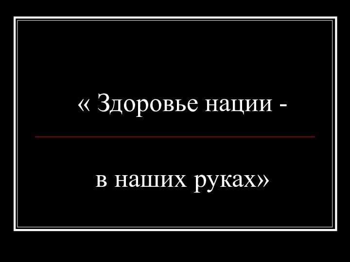 « Здоровье нации -    в наших руках»