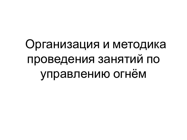 Организация и методика проведения занятий по управлению огнём