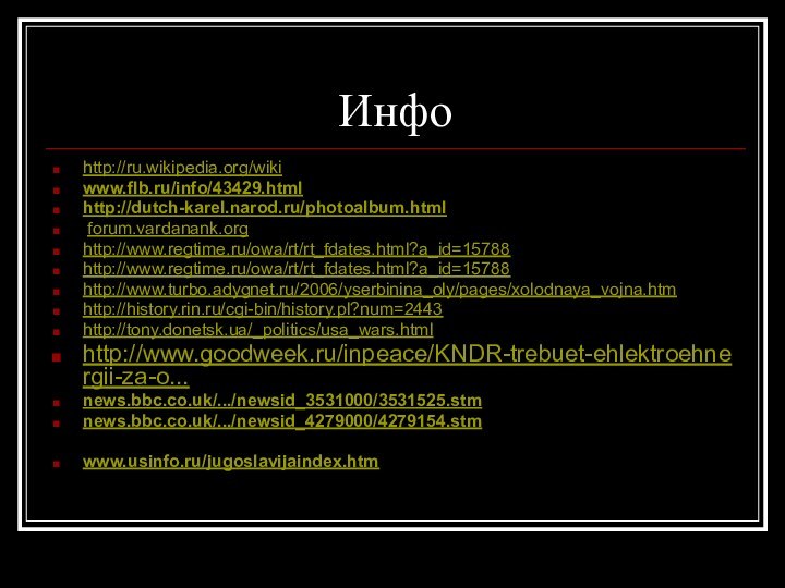 Инфо http://ru.wikipedia.org/wikiwww.flb.ru/info/43429.htmlhttp://dutch-karel.narod.ru/photoalbum.html forum.vardanank.org http://www.regtime.ru/owa/rt/rt_fdates.html?a_id=15788http://www.regtime.ru/owa/rt/rt_fdates.html?a_id=15788http://www.turbo.adygnet.ru/2006/yserbinina_oly/pages/xolodnaya_vojna.htmhttp://history.rin.ru/cgi-bin/history.pl?num=2443http://tony.donetsk.ua/_politics/usa_wars.htmlhttp://www.goodweek.ru/inpeace/KNDR-trebuet-ehlektroehnergii-za-o... news.bbc.co.uk/.../newsid_3531000/3531525.stm news.bbc.co.uk/.../newsid_4279000/4279154.stm www.usinfo.ru/jugoslavijaindex.htm