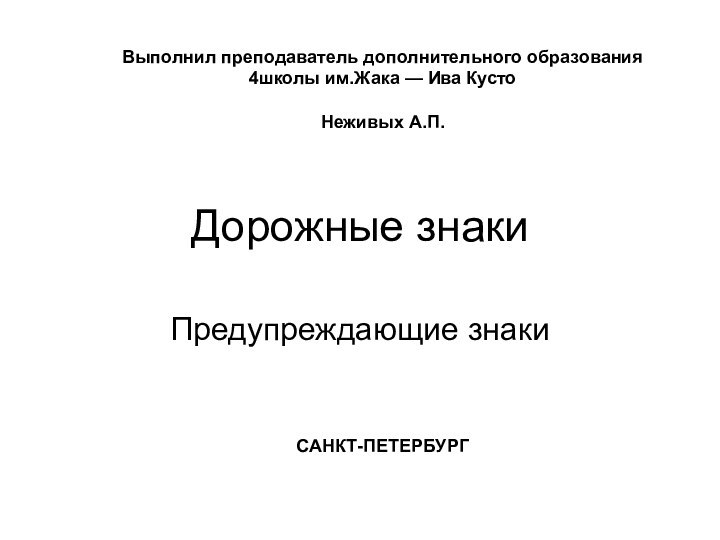 Дорожные знакиПредупреждающие знакиВыполнил преподаватель дополнительного образования 4школы им.Жака — Ива Кусто Неживых А.П.САНКТ-ПЕТЕРБУРГ