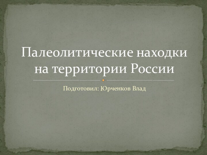 Подготовил: Юрченков ВладПалеолитические находки на территории России