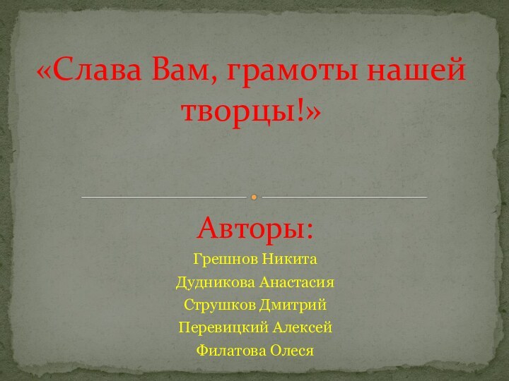 Авторы:Грешнов НикитаДудникова АнастасияСтрушков ДмитрийПеревицкий АлексейФилатова Олеся«Слава Вам, грамоты нашей творцы!»