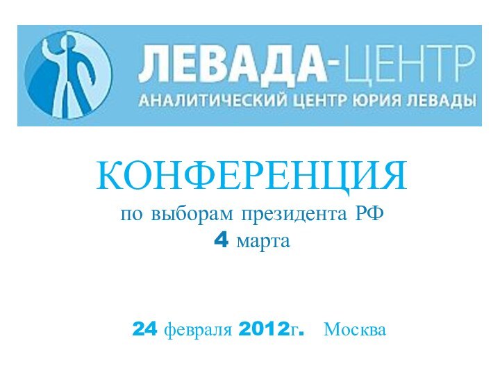 КОНФЕРЕНЦИЯпо выборам президента РФ4 марта  24 февраля 2012г.  Москва