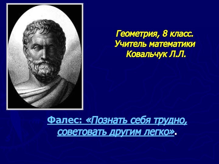 Геометрия, 8 класс.  Учитель математики  Ковальчук Л.Л.Фалес: «Познать себя трудно, советовать другим легко».