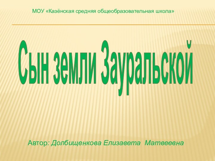 МОУ «Казёнская средняя общеобразовательная школа»Автор: Долбищенкова Елизавета МатвеевнаСын земли Зауральской