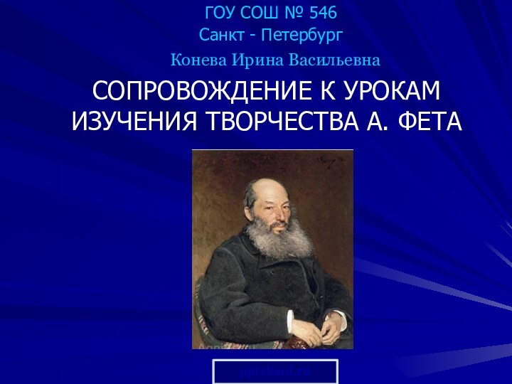 ГОУ СОШ № 546Санкт - ПетербургСОПРОВОЖДЕНИЕ К УРОКАМ ИЗУЧЕНИЯ ТВОРЧЕСТВА А. ФЕТАКонева Ирина Васильевна