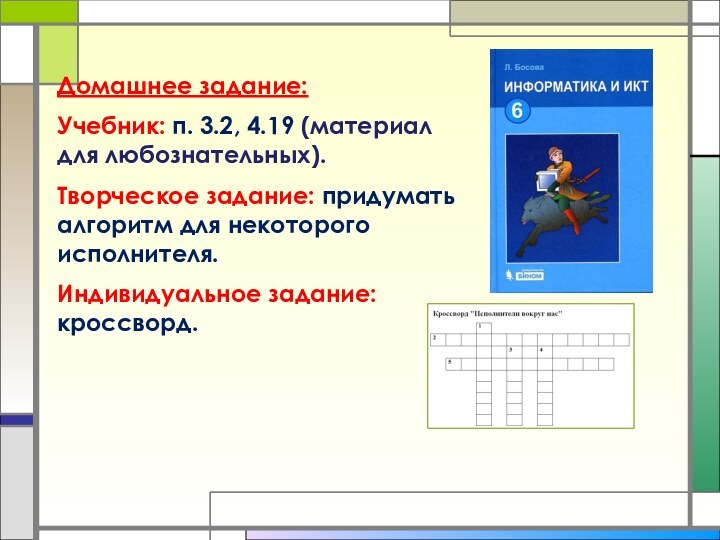 Домашнее задание:Учебник: п. 3.2, 4.19 (материал для любознательных).Творческое задание: придумать алгоритм для некоторого исполнителя.Индивидуальное задание: кроссворд.