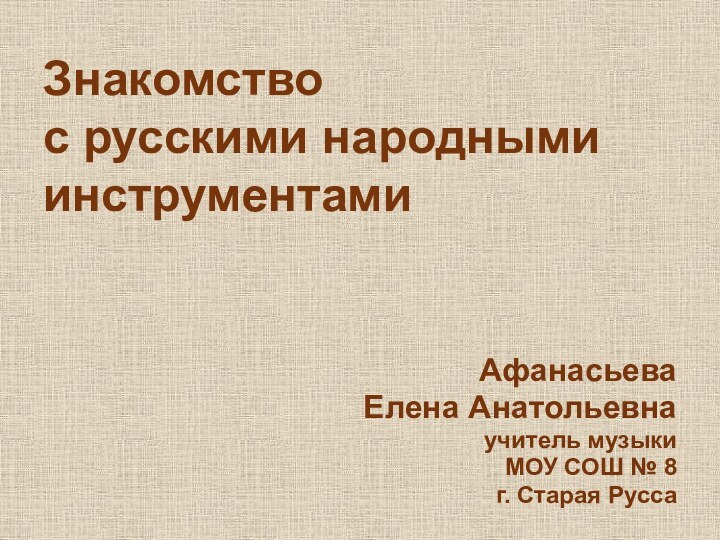 Знакомство  с русскими народными инструментамиАфанасьеваЕлена Анатольевнаучитель музыкиМОУ СОШ № 8г. Старая Русса