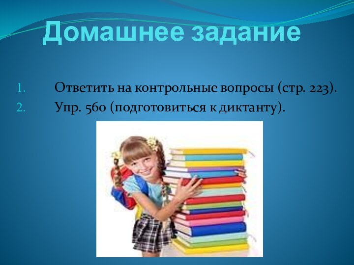 Домашнее заданиеОтветить на контрольные вопросы (стр. 223).Упр. 560 (подготовиться к диктанту).