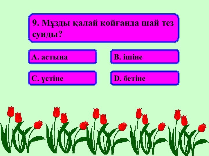 9. Мұзды қалай қойғанда шай тез суиды?А. астынаВ. ішінеС. үстінеD. бетіне