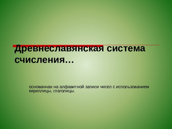 Древнеславянская система счисления…основанная на алфавитной записи чисел с использованием кириллицы, глаголицы.