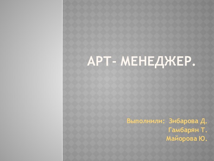 Арт- менеджер. Выполнили: Зибарова Д.Гамбарян Т.Майорова Ю.