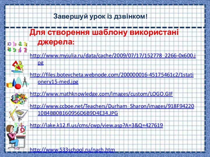 Завершуй урок із дзвінком!Для створення шаблону використані джерела:http://www.myjulia.ru/data/cache/2009/07/17/152778_2266-0x600.jpghttp://files.botevcheta.webnode.com/200000016-45175461c2/1stationery15-med.jpghttp://www.mathknowledge.com/images/custom/LOGO.GIFhttp://www.ccboe.net/Teachers/Durham_Sharon/images/918F9422010B4BB0B160956D6B9D4E34.JPGhttp://lake.k12.fl.us/cms/cwp/view.asp?A=3&Q=427619 http://www.533school.ru/nach.htm