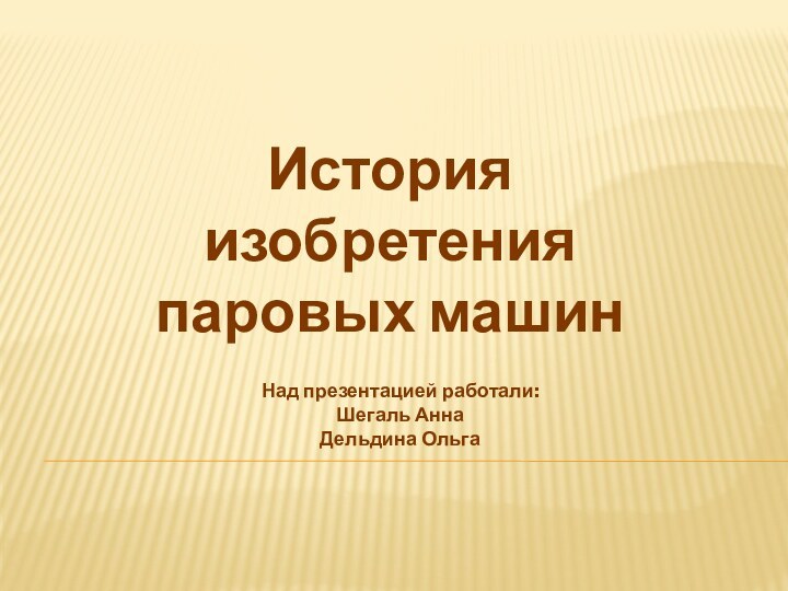 История изобретения паровых машинНад презентацией работали:Шегаль АннаДельдина Ольга