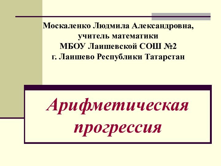 Арифметическая прогрессияМоскаленко Людмила Александровна, учитель математики МБОУ Лаишевской СОШ №2г. Лаишево Республики Татарстан