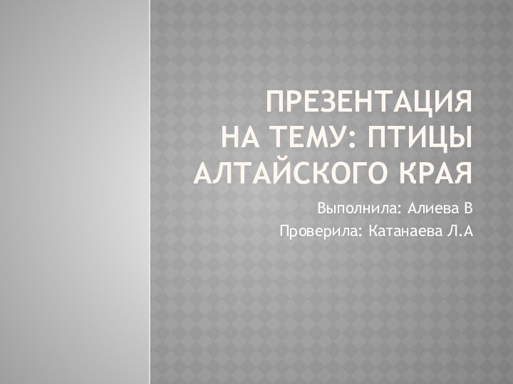 ПРЕЗЕНТАЦИЯ на тему: Птицы Алтайского краяВыполнила: Алиева ВПроверила: Катанаева Л.А