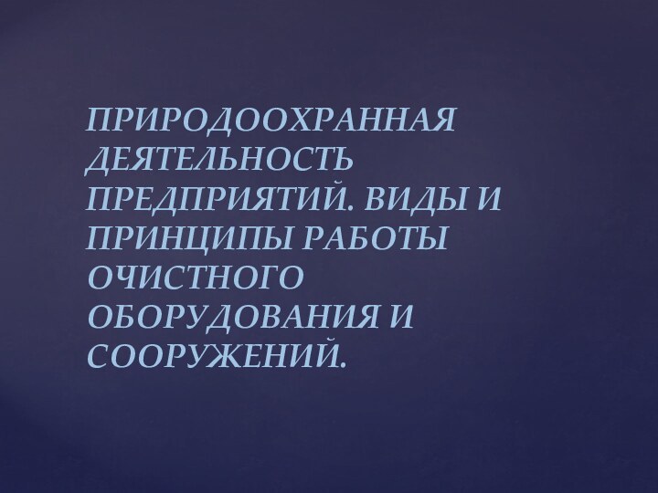 ПРИРОДООХРАННАЯ ДЕЯТЕЛЬНОСТЬ ПРЕДПРИЯТИЙ. ВИДЫ И ПРИНЦИПЫ РАБОТЫ ОЧИСТНОГО ОБОРУДОВАНИЯ И СООРУЖЕНИЙ.