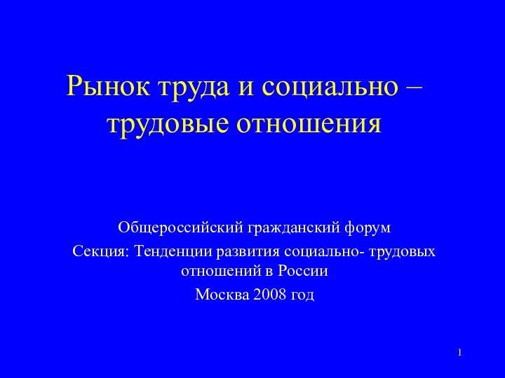 Рынок труда и социально –трудовые отношенияОбщероссийский гражданский форумСекция: Тенденции развития социально- трудовых