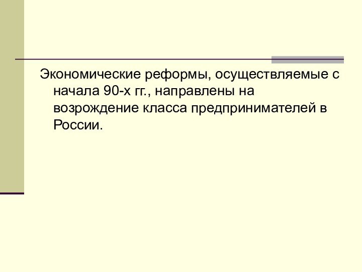 Экономические реформы, осуществляемые с начала 90-х гг., направлены на возрождение класса предпринимателей в России.