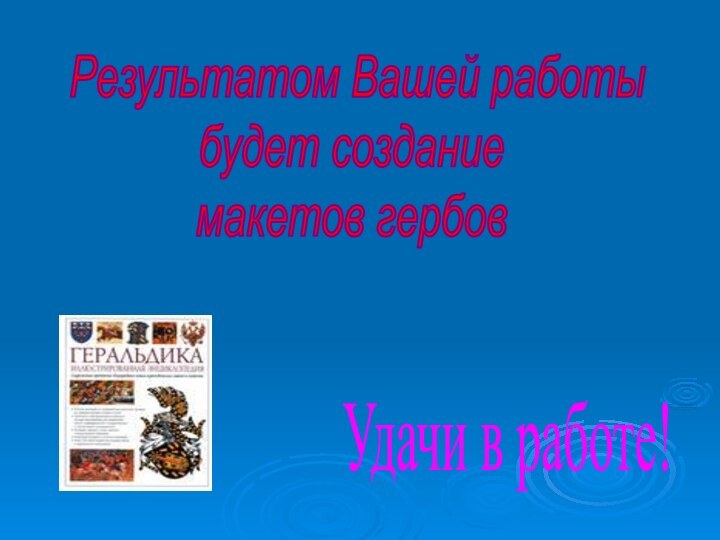 Результатом Вашей работыбудет созданиемакетов гербов Удачи в работе!