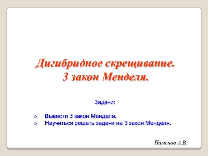 Дигибридное скрещивание. 3 закон Менделя.Пименов А.В.Задачи:Вывести 3 закон Менделя.Научиться решать задачи на 3 закон Менделя.