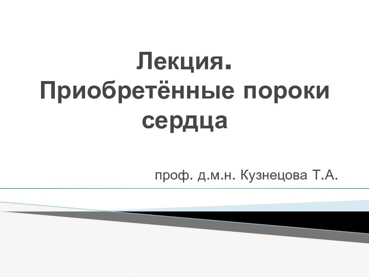 Лекция.  Приобретённые пороки сердцапроф. д.м.н. Кузнецова Т.А.