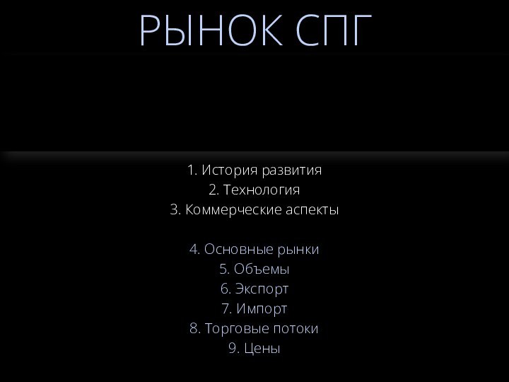 РЫНОК СПГ1. История развития2. Технология3. Коммерческие аспекты4. Основные рынки5. Объемы6. Экспорт7. Импорт8. Торговые потоки9. Цены