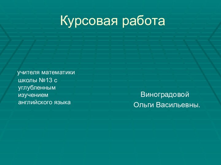 Курсовая работа  учителя математики школы №13 с углубленным изучением английского языка  Виноградовой Ольги Васильевны.