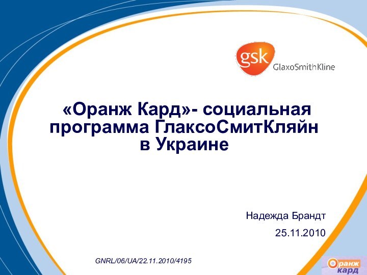 «Оранж Кард»- социальная программа ГлаксоСмитКляйн в УкраинеНадежда Брандт25.11.2010GNRL/06/UA/22.11.2010/4195