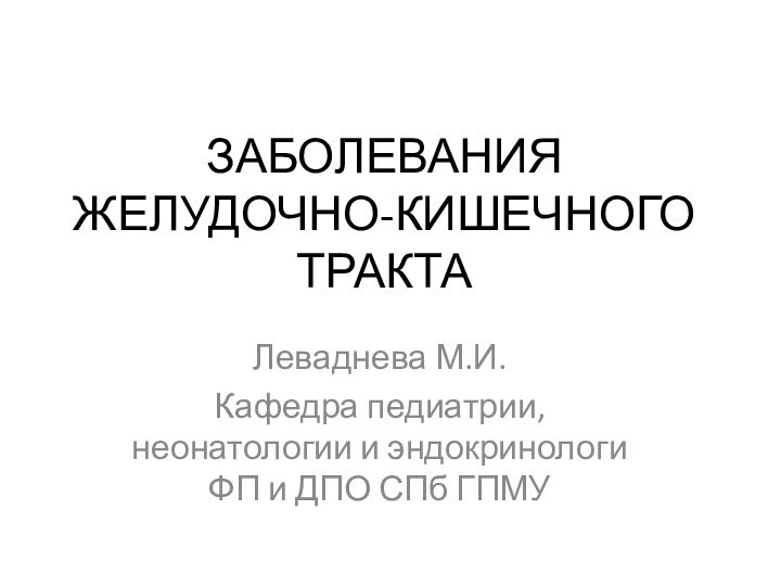 ЗАБОЛЕВАНИЯ ЖЕЛУДОЧНО-КИШЕЧНОГО ТРАКТАЛеваднева М.И.Кафедра педиатрии, неонатологии и эндокринологи ФП и ДПО СПб ГПМУ