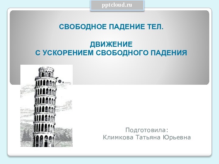 Подготовила:Климкова Татьяна ЮрьевнаСВОБОДНОЕ ПАДЕНИЕ ТЕЛ.  ДВИЖЕНИЕ  С УСКОРЕНИЕМ СВОБОДНОГО ПАДЕНИЯ