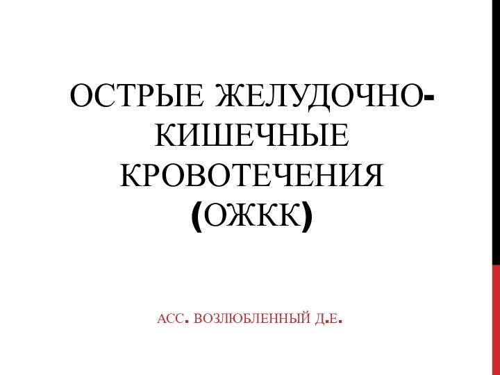 Острые желудочно-кишечные кровотечения (ожкк)Асс. Возлюбленный Д.Е.