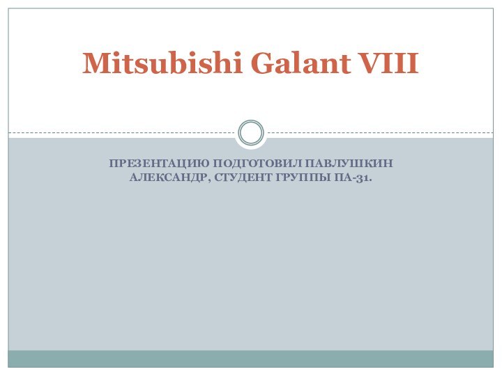 Презентацию подготовил ПАВЛУШКИН АЛЕКСАНДР, СТУДЕНТ ГРУППЫ ПА-31.Mitsubishi Galant VIII