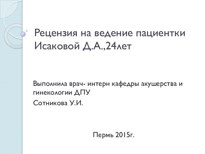 Рецензия на ведение пациентки Исаковой Д.А.,24лет Выполнила врач- интерн кафедры акушерства и