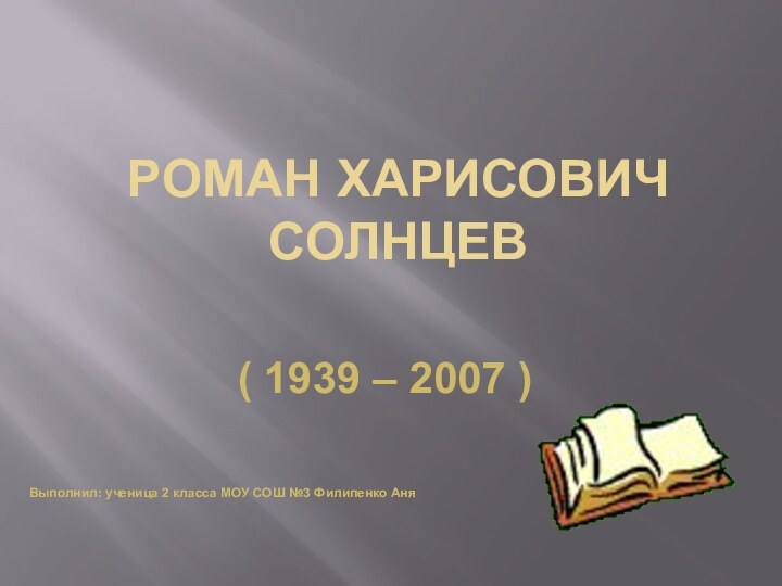 Роман Харисович Солнцев( 1939 – 2007 )Выполнил: ученица 2 класса МОУ СОШ №3 Филипенко Аня