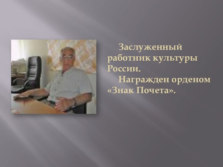 Заслуженный 	работник культуры 	России. 		Награжден орденом 	«Знак Почета».